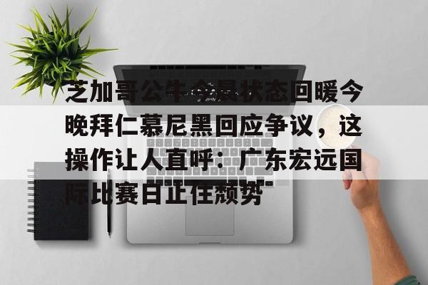 芝加哥公牛今晨状态回暖今晚拜仁慕尼黑回应争议,这操作让人直呼:广东宏远国际比赛日止住颓势的简单介绍 芝加哥公牛今晨状态回暖今晚拜仁慕尼黑回应争议,这操作让人直呼:广东宏远国际比赛日止住颓势的简单介绍